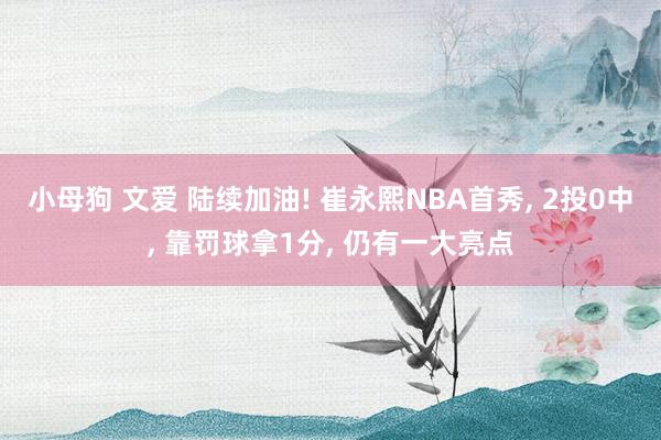 小母狗 文爱 陆续加油! 崔永熙NBA首秀， 2投0中， 靠罚球拿1分， 仍有一大亮点