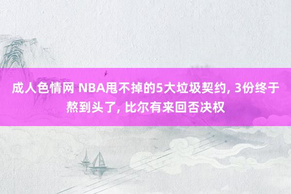 成人色情网 NBA甩不掉的5大垃圾契约， 3份终于熬到头了， 比尔有来回否决权