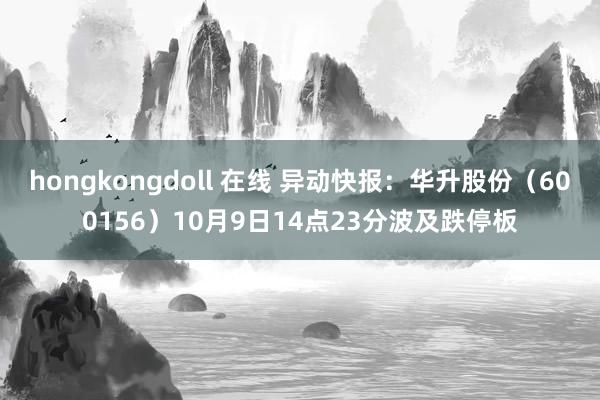 hongkongdoll 在线 异动快报：华升股份（600156）10月9日14点23分波及跌停板