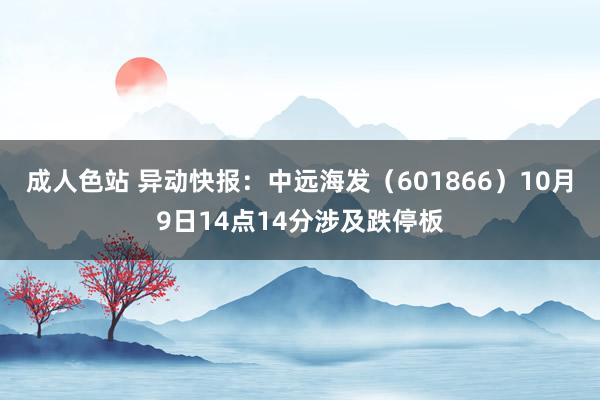 成人色站 异动快报：中远海发（601866）10月9日14点14分涉及跌停板