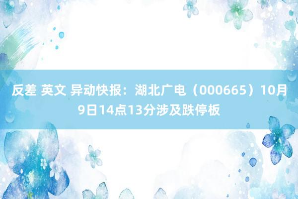 反差 英文 异动快报：湖北广电（000665）10月9日14点13分涉及跌停板