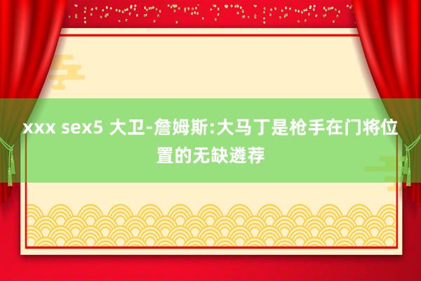 xxx sex5 大卫-詹姆斯:大马丁是枪手在门将位置的无缺遴荐