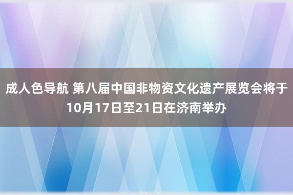 成人色导航 第八届中国非物资文化遗产展览会将于10月17日至21日在济南举办