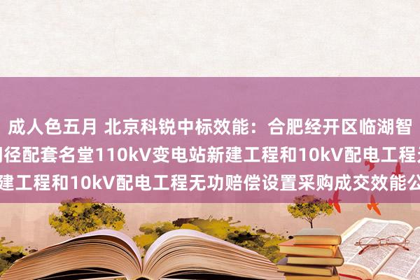 成人色五月 北京科锐中标效能：合肥经开区临湖智能制造产业园及基础门径配套名堂110kV变电站新建工程和10kV配电工程无功赔偿设置采购成交效能公告