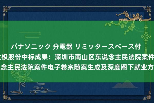 パナソニック 分電盤 リミッタースペース付 露出・半埋込両用形 太极股份中标成果：深圳市南山区东说念主民法院案件电子卷宗随案生成及深度阁下就业方式协议公示