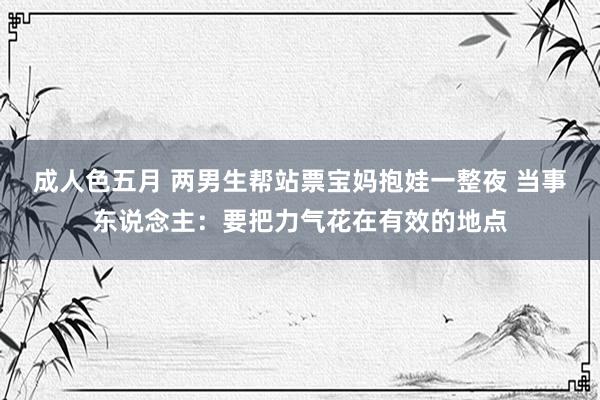 成人色五月 两男生帮站票宝妈抱娃一整夜 当事东说念主：要把力气花在有效的地点