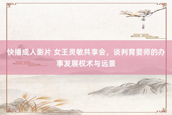 快播成人影片 女王灵敏共享会，谈判育婴师的办事发展权术与远景