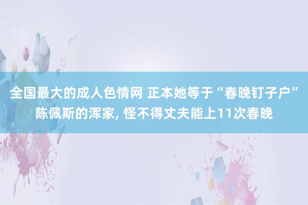 全国最大的成人色情网 正本她等于“春晚钉子户”陈佩斯的浑家， 怪不得丈夫能上11次春晚