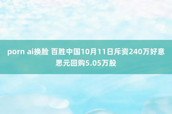 porn ai换脸 百胜中国10月11日斥资240万好意思元回购5.05万股