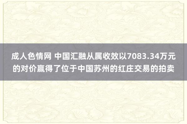 成人色情网 中国汇融从属收效以7083.34万元的对价赢得了位于中国苏州的红庄交易的拍卖