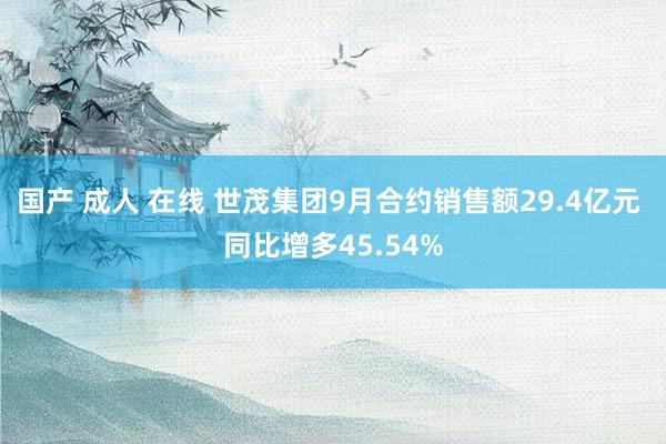 国产 成人 在线 世茂集团9月合约销售额29.4亿元 同比增多45.54%