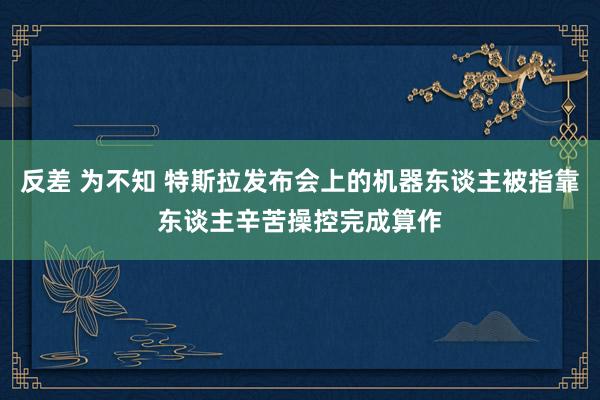 反差 为不知 特斯拉发布会上的机器东谈主被指靠东谈主辛苦操控完成算作