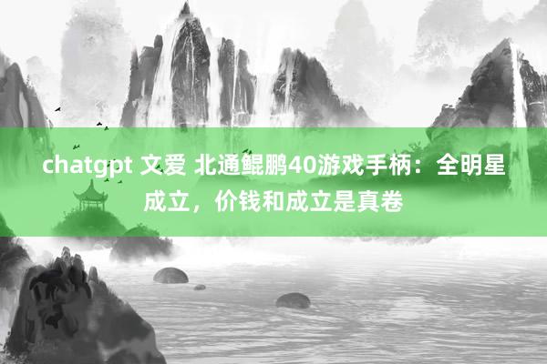 chatgpt 文爱 北通鲲鹏40游戏手柄：全明星成立，价钱和成立是真卷