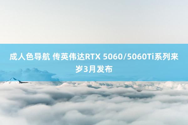 成人色导航 传英伟达RTX 5060/5060Ti系列来岁3月发布