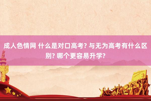 成人色情网 什么是对口高考? 与无为高考有什么区别? 哪个更容易升学?