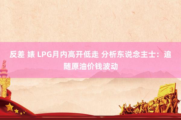 反差 婊 LPG月内高开低走 分析东说念主士：追随原油价钱波动