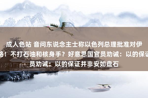 成人色站 音问东说念主士称以色列总理批准对伊朗境内打击谋略！不打石油和核身手？好意思国官员劝诫：以的保证并非安如盘石