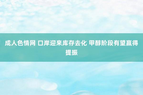 成人色情网 口岸迎来库存去化 甲醇阶段有望赢得提振