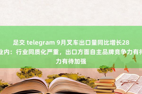 足交 telegram 9月叉车出口量同比增长28.5% 业内：行业同质化严重，出口方面自主品牌竞争力有待加强