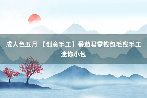 成人色五月 【创意手工】番茄君零钱包毛线手工迷你小包