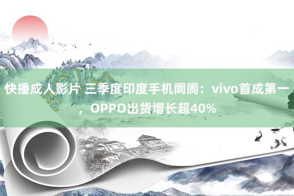 快播成人影片 三季度印度手机阛阓：vivo首成第一，OPPO出货增长超40%