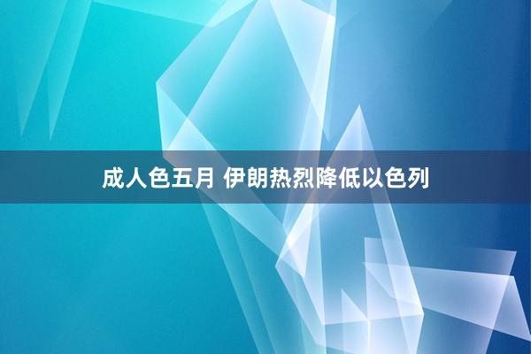 成人色五月 伊朗热烈降低以色列