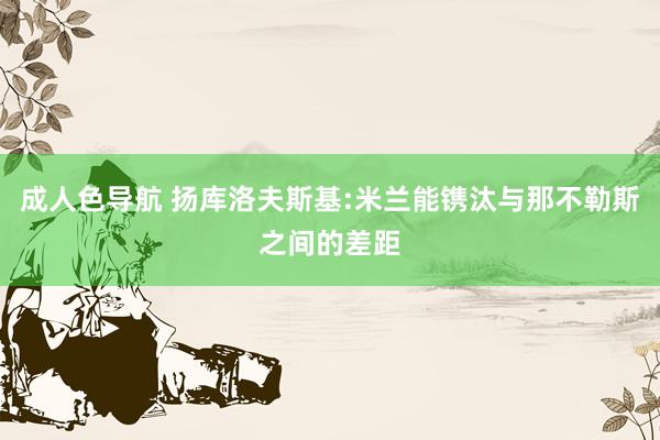 成人色导航 扬库洛夫斯基:米兰能镌汰与那不勒斯之间的差距