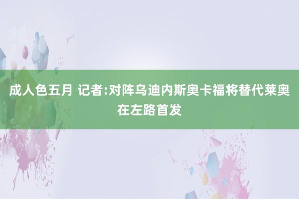 成人色五月 记者:对阵乌迪内斯奥卡福将替代莱奥在左路首发