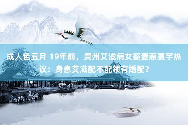 成人色五月 19年前，贵州艾滋病女娶妻惹寰宇热议：身患艾滋配不配领有婚配？