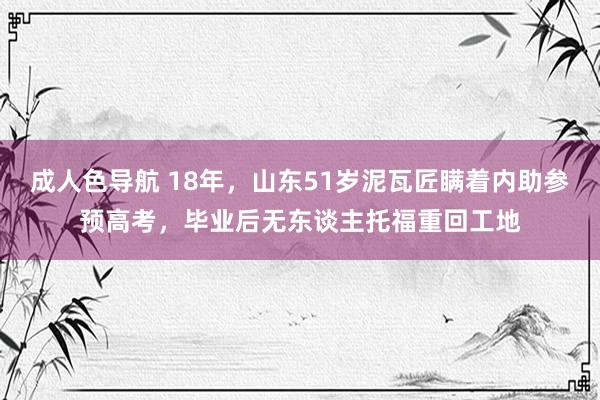 成人色导航 18年，山东51岁泥瓦匠瞒着内助参预高考，毕业后无东谈主托福重回工地