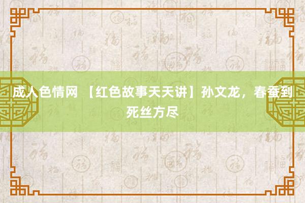 成人色情网 【红色故事天天讲】孙文龙，春蚕到死丝方尽