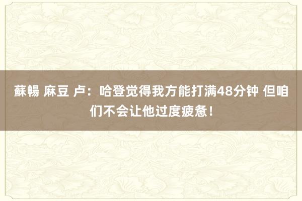 蘇暢 麻豆 卢：哈登觉得我方能打满48分钟 但咱们不会让他过度疲惫！