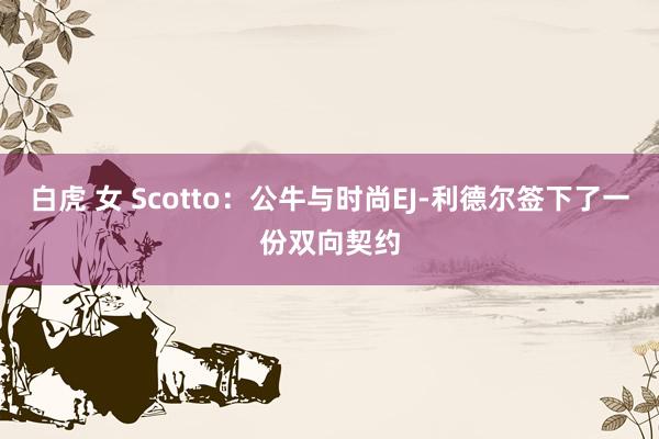 白虎 女 Scotto：公牛与时尚EJ-利德尔签下了一份双向契约