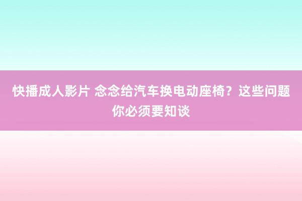 快播成人影片 念念给汽车换电动座椅？这些问题你必须要知谈