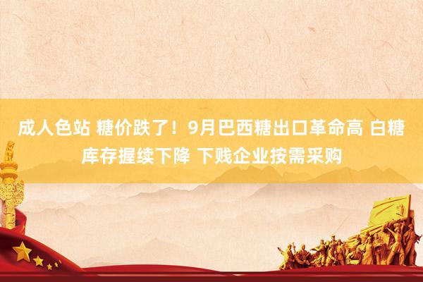 成人色站 糖价跌了！9月巴西糖出口革命高 白糖库存握续下降 下贱企业按需采购