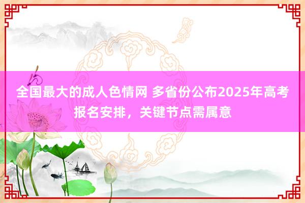 全国最大的成人色情网 多省份公布2025年高考报名安排，关键节点需属意