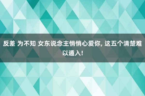 反差 为不知 女东说念主悄悄心爱你， 这五个清楚难以遁入!