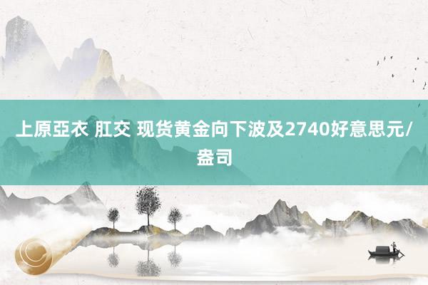 上原亞衣 肛交 现货黄金向下波及2740好意思元/盎司