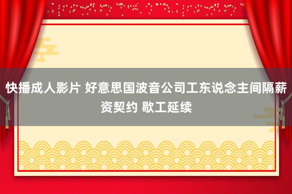 快播成人影片 好意思国波音公司工东说念主间隔薪资契约 歇工延续