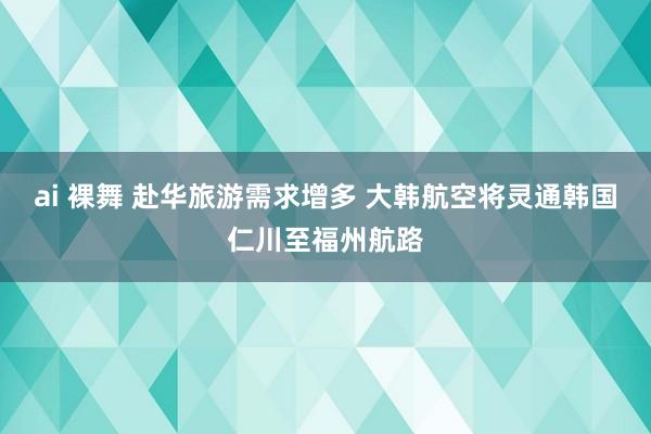 ai 裸舞 赴华旅游需求增多 大韩航空将灵通韩国仁川至福州航路