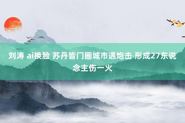 刘涛 ai换脸 苏丹皆门圈城市遇炮击 形成27东说念主伤一火