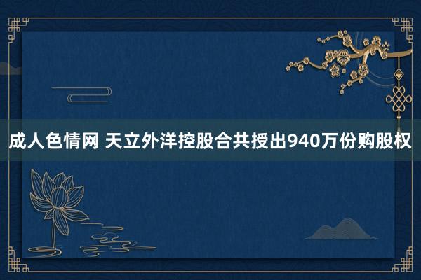 成人色情网 天立外洋控股合共授出940万份购股权