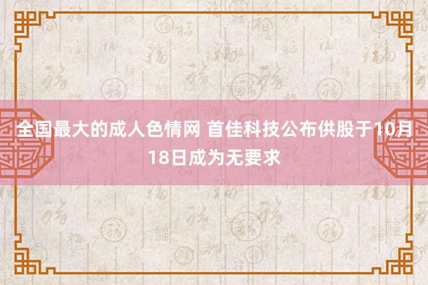 全国最大的成人色情网 首佳科技公布供股于10月18日成为无要求