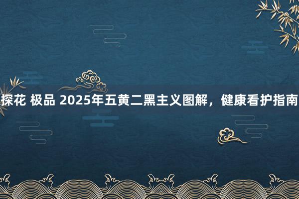 探花 极品 2025年五黄二黑主义图解，健康看护指南