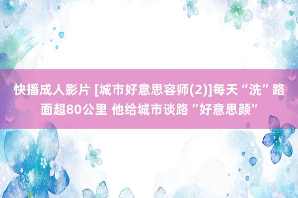 快播成人影片 [城市好意思容师(2)]每天“洗”路面超80公里 他给城市谈路“好意思颜”