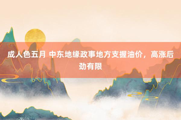 成人色五月 中东地缘政事地方支握油价，高涨后劲有限