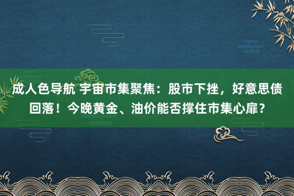 成人色导航 宇宙市集聚焦：股市下挫，好意思债回落！今晚黄金、油价能否撑住市集心扉？