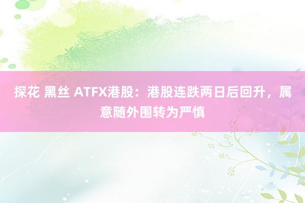 探花 黑丝 ATFX港股：港股连跌两日后回升，属意随外围转为严慎