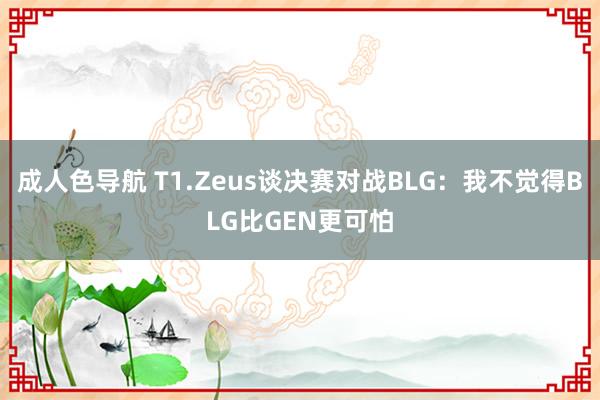 成人色导航 T1.Zeus谈决赛对战BLG：我不觉得BLG比GEN更可怕