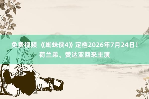 免费视频 《蜘蛛侠4》定档2026年7月24日！荷兰弟、赞达亚回来主演